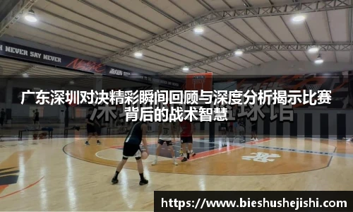 必一运动广东深圳对决精彩瞬间回顾与深度分析揭示比赛背后的战术智慧