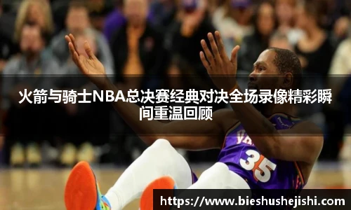 必一运动火箭与骑士NBA总决赛经典对决全场录像精彩瞬间重温回顾